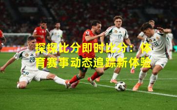 探探比分即时比分：体育赛事动态追踪新体验