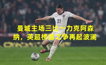 曼城主场三比一力克阿森纳，英超榜首之争再起波澜