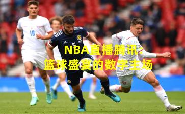 NBA直播腾讯：篮球盛宴的数字主场