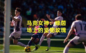 马竞女神：绿茵场上的坚韧玫瑰