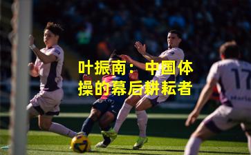 叶振南：中国体操的幕后耕耘者