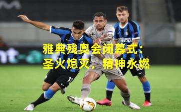 雅典残奥会闭幕式：圣火熄灭，精神永燃