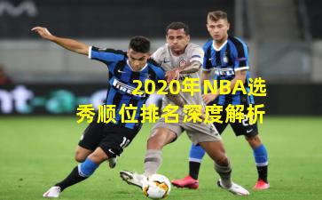 2020年NBA选秀顺位排名深度解析
