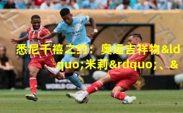 悉尼千禧之约：奥运吉祥物“米莉”、“奥利”与“希德”的体育传奇