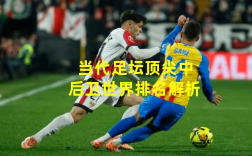 当代足坛顶尖中后卫世界排名解析