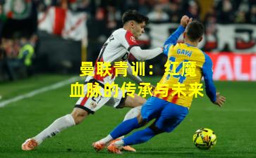 曼联青训：红魔血脉的传承与未来