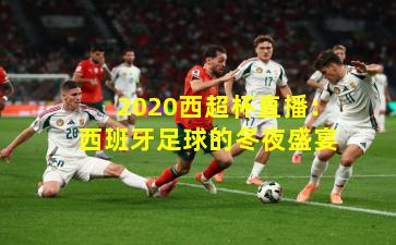 2020西超杯直播：西班牙足球的冬夜盛宴