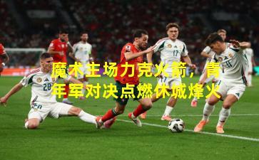 魔术主场力克火箭，青年军对决点燃休城烽火