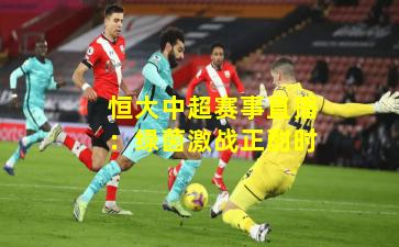 恒大中超赛事直播：绿茵激战正酣时