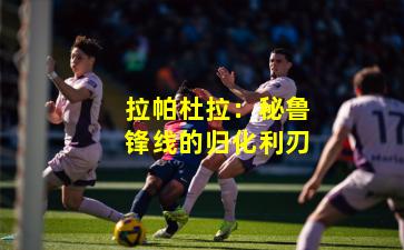 拉帕杜拉：秘鲁锋线的归化利刃