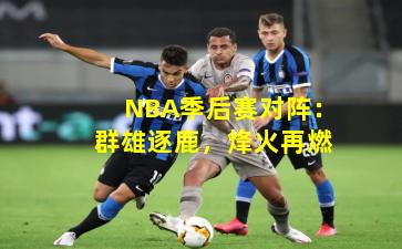 NBA季后赛对阵：群雄逐鹿，烽火再燃